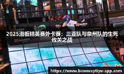 2025滑板精英赛外卡赛：三亚队与泉州队的生死攸关之战
