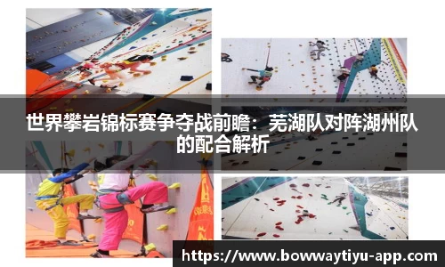 世界攀岩锦标赛争夺战前瞻：芜湖队对阵湖州队的配合解析