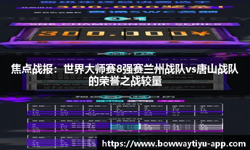 焦点战报：世界大师赛8强赛兰州战队vs唐山战队的荣誉之战较量